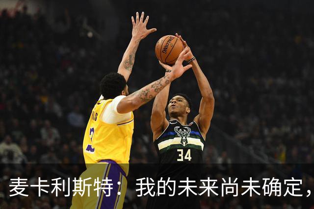 麦卡利斯特：我的未来尚未确定，合同还有两年